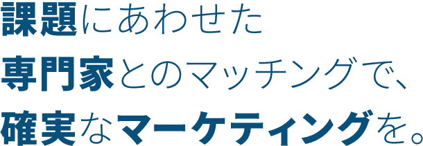 課題にあわせた専門家とのマッチングで、確実なマーケティングを。